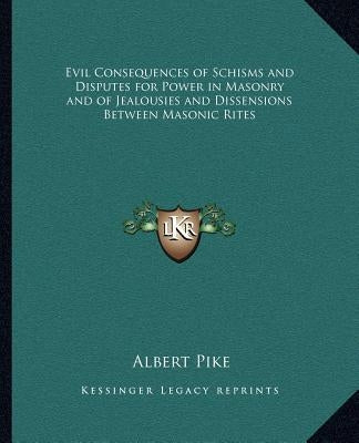 Evil Consequences of Schisms and Disputes for Power in Masonry and of Jealousies and Dissensions Between Masonic Rites by Pike, Albert