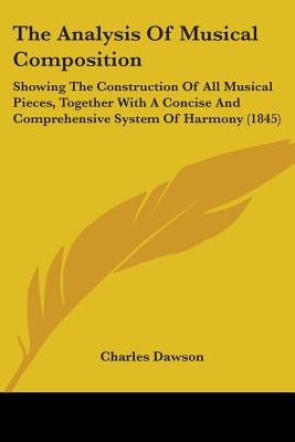 The Analysis Of Musical Composition: Showing The Construction Of All Musical Pieces, Together With A Concise And Comprehensive System Of Harmony (1845 by Dawson, Charles