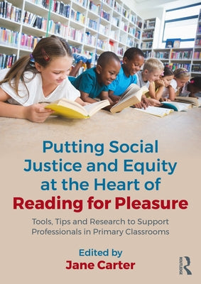 Putting Social Justice and Equity at the Heart of Reading for Pleasure: Tools, Tips and Research to Support Professionals in Primary Classrooms by Carter, Jane