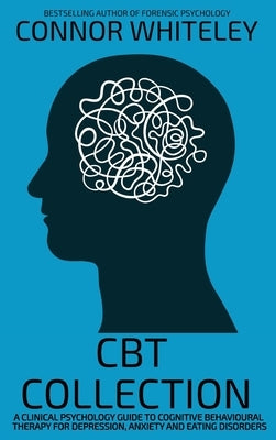 CBT Collection: A Clinical Psychology Guide To Cognitive Behavioural Therapy For Depression, Anxiety and Eating Disorders by Whiteley, Connor