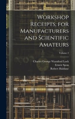 Workshop Receipts, for Manufacturers and Scientific Amateurs; Volume 2 by Lock, Charles George Warnford