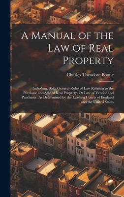 A Manual of the Law of Real Property: Including, Also, General Rules of Law Relating to the Purchase and Sale of Real Property, Or Law of Vendor and P by Boone, Charles Theodore