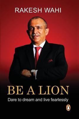 Be a Lion: Dare to Dream and Live Fearlessly by Wahi, Rakesh