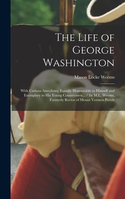The Life of George Washington: With Curious Anecdotes, Equally Honourable to Himself and Exemplary to His Young Countrymen... / by M.L. Weems, Former by Weems, Mason Locke
