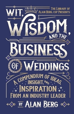 Wit, Wisdom and the Business of Weddings: A Compendium of Ideas, Insight and Inspiration from an Industry Leader by Berg, Alan