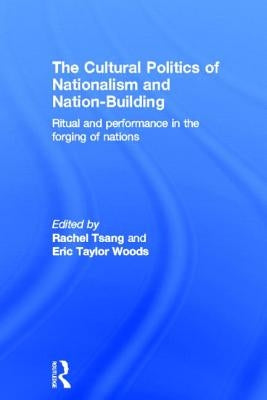 The Cultural Politics of Nationalism and Nation-Building: Ritual and Performance in the Forging of Nations by Tsang, Rachel