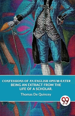 Confessions Of An English Opium-Eater Being An Extract From The Life Of A Scholar. by de Quincey, Thomas