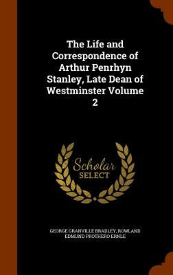 The Life and Correspondence of Arthur Penrhyn Stanley, Late Dean of Westminster Volume 2 by Bradley, George Granville
