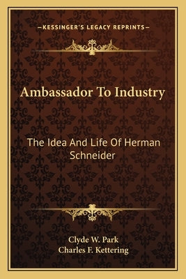 Ambassador To Industry: The Idea And Life Of Herman Schneider by Park, Clyde W.