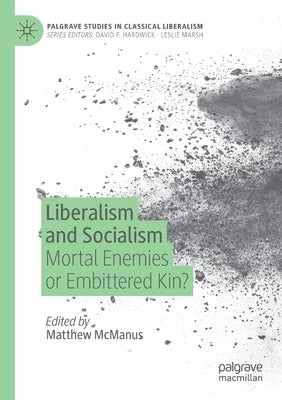 Liberalism and Socialism: Mortal Enemies or Embittered Kin? by McManus, Matthew