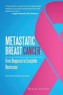 Metastatic Breast Cancer: From Diagnosis to Complete Remission: An Intentional Journey by Jeffery, Denice
