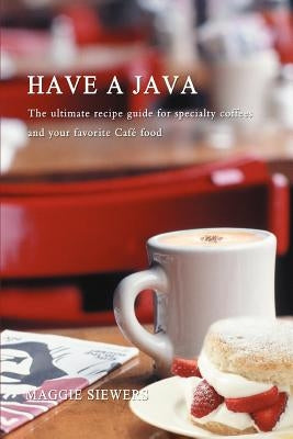 Have a Java: The Ultimate Recipe Guide for Specialty Coffees and Your Favorite Cafe Food by Siewers, Maggie