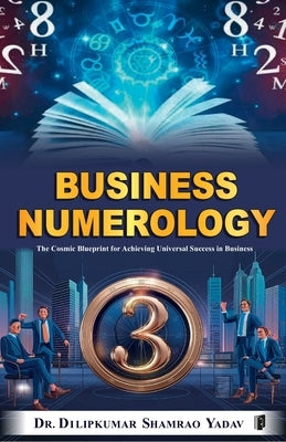 Business Numerology: The Cosmic Blueprint for Achieving Universal Success in Business by Yadav, Dilipkumar Shamrao