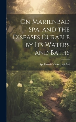 On Marienbad Spa, and the Diseases Curable by its Waters and Baths by Jagielski, Apollinaris Victor