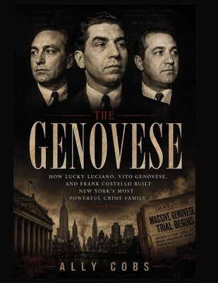 The Genovese: How Lucky Luciano, Vito Genovese, and Frank Costello Built New York's Most Powerful Crime Family by Cobs, Ally