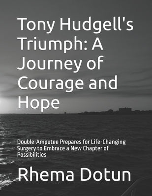 Tony Hudgell's Triumph: A Journey of Courage and Hope: Double-Amputee Prepares for Life-Changing Surgery to Embrace a New Chapter of Possibilities by Dotun, Rhema