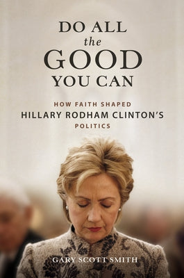 Do All the Good You Can: How Faith Shaped Hillary Rodham Clinton's Politics by Smith, Gary Scott