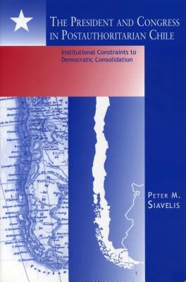 The President and Congress in Postauthoritarian Chile: Institutional Constraints to Democratic Consolidation by Siavelis, Peter M.