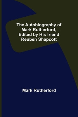 The Autobiography of Mark Rutherford, Edited by his friend Reuben Shapcott by Rutherford, Mark