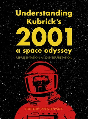 Understanding Kubrick's 2001: A Space Odyssey: Representation and Interpretation by Fenwick, James