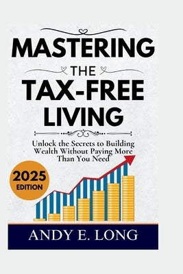 Mastering the Tax Free Living: Unlock the Secrets to Building Wealth Without Paying More Than You Need by Long, Andy E.