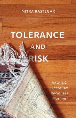 Tolerance and Risk: How U.S. Liberalism Racializes Muslims by Rastegar, Mitra