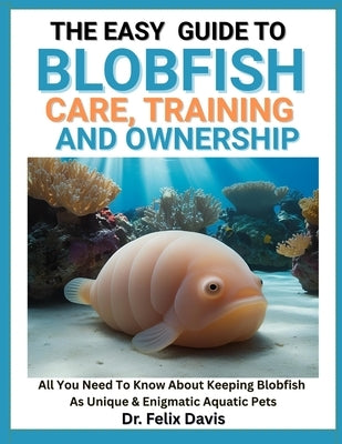 The Easy Guide to Blobfish Care, Training, and Ownership: All You Need To Know About Keeping Blobfish As Unique & Enigmatic Aquatic Pets by Davis, Felix