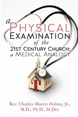 A Physical Examination of the 21st Century Church: A Medical Analogy by Holsey, Charles