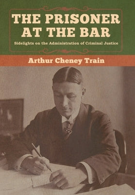 The Prisoner at the Bar: Sidelights on the Administration of Criminal Justice by Train, Arthur Cheney