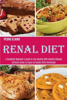 Renal Diet: A Complete Beginner's Guide to Live Healthy With Healthy Kidneys (Ultimate Guide to Equip Its Reader With Knowledge) by Elkins, Pedro