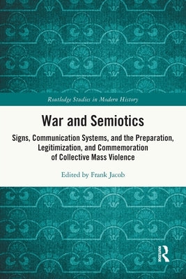 War and Semiotics: Signs, Communication Systems, and the Preparation, Legitimization, and Commemoration of Collective Mass Violence by Jacob, Frank