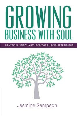 Growing Business With Soul: Practical Spirituality For The Busy Entrepreneur by Sampson, Jasmine