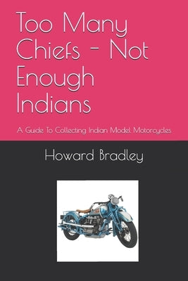Too Many Chiefs - Not Enough Indians: A Guide To Collecting Indian Model Motorcycles by Bradley, Howard