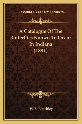 A Catalogue of the Butterflies Known to Occur in Indiana (1891) by Blatchley, W. S.