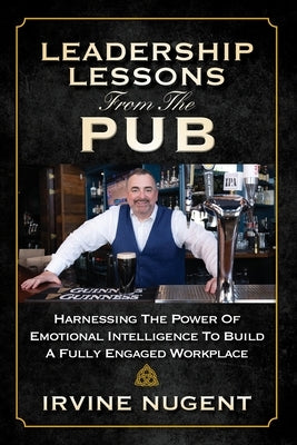 Leadership Lessons From The Pub: Harnessing The Power Of Emotional Intelligence To Build A Fully Engaged Workplace by Nugent, Irvine