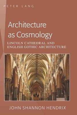 Architecture as Cosmology: Lincoln Cathedral and English Gothic Architecture by Hendrix, John Shannon
