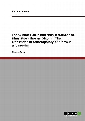 The Ku Klux Klan in American literature and films: From Thomas Dixon's "The Clansman" to contemporary KKK novels and movies by Mohr, Alexandra