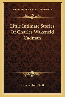 Little Intimate Stories Of Charles Wakefield Cadman by Sanford-Tefft, Lulu
