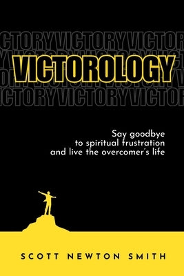 Victorology: Say goodbye to spiritual frustration and live the overcomer's life by Smith, Scott Newton