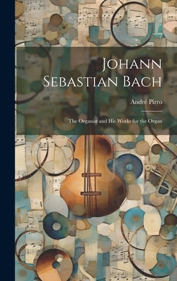 Johann Sebastian Bach: The Organist and His Works for the Organ by Pirro, André