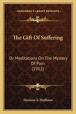The Gift Of Suffering: Or Meditations On The Mystery Of Pain (1912) by Hoffman, Herman S.