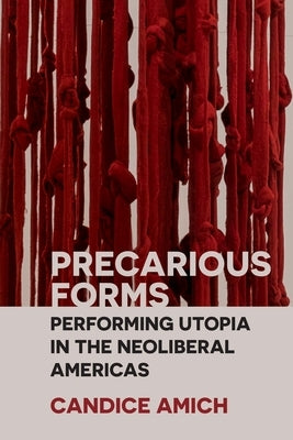 Precarious Forms: Performing Utopia in the Neoliberal Americas by Amich, Candice