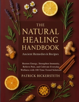The Natural Healing Handbook Ancient Remedies and Recipes: Restore Energy, Strengthen Immunity, Relieve Pain, and Cultivate Everyday Wellness with 100 by Bickersteth, Patrick