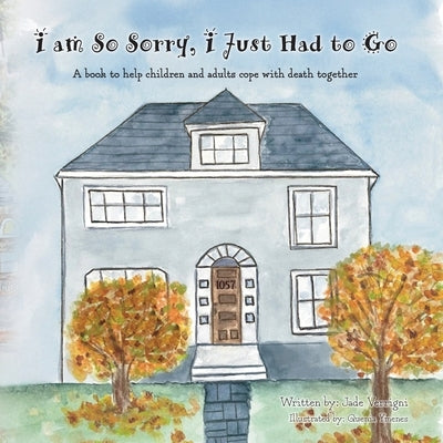 I am So Sorry, I Just Had to Go: A book to help children and adults cope with death together by Verrigni, Jade