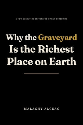 Why the Graveyard Is the Richest Place on Earth: A New Operating System for Human Potential by Alceac, Malachy