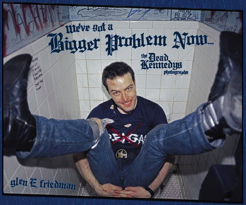 We?ve Got a Bigger Problem Now: The Dead Kennedys Photographs by Friedman, Glen E.