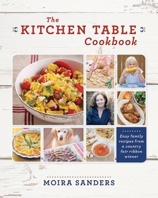 Kitchen Table Cookbook: Easy Family Recipes from a Country Fair Ribbon Winner by Sanders, Moira
