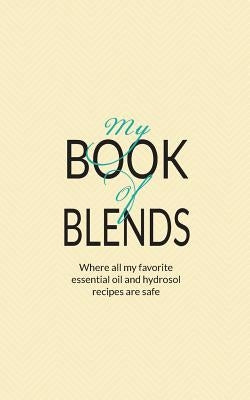 My Book Of Blends: Where I keep all my favorite essential oils and hydrosol blend recipes safe by Collins, Natalie Marie