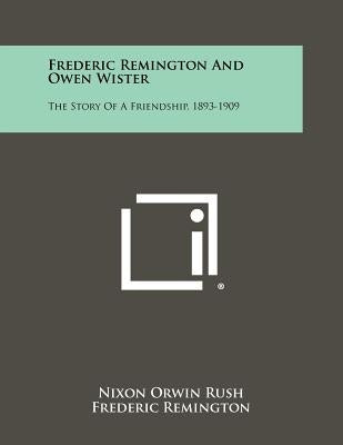 Frederic Remington and Owen Wister: The Story of a Friendship, 1893-1909 by Rush, Nixon Orwin