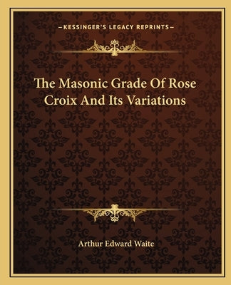 The Masonic Grade Of Rose Croix And Its Variations by Waite, Arthur Edward